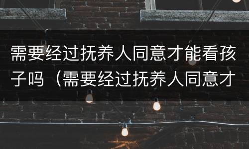 需要经过抚养人同意才能看孩子吗（需要经过抚养人同意才能看孩子吗）