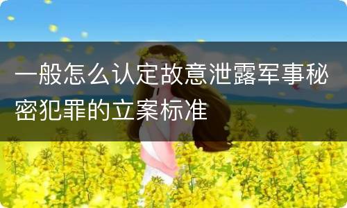 一般怎么认定故意泄露军事秘密犯罪的立案标准