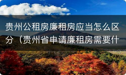 贵州公租房廉租房应当怎么区分（贵州省申请廉租房需要什么条件）
