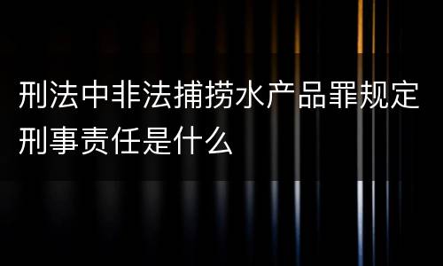 刑法中非法捕捞水产品罪规定刑事责任是什么