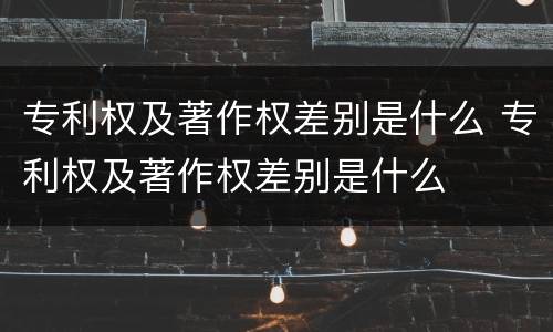 专利权及著作权差别是什么 专利权及著作权差别是什么