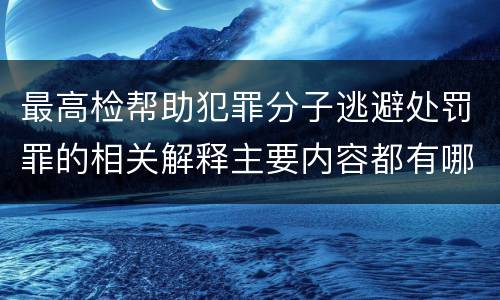 最高检帮助犯罪分子逃避处罚罪的相关解释主要内容都有哪些