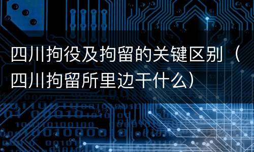 四川拘役及拘留的关键区别（四川拘留所里边干什么）