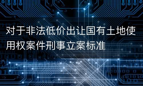 对于非法低价出让国有土地使用权案件刑事立案标准