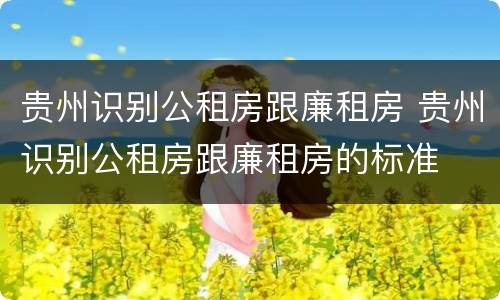 贵州识别公租房跟廉租房 贵州识别公租房跟廉租房的标准
