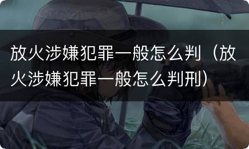 放火涉嫌犯罪一般怎么判（放火涉嫌犯罪一般怎么判刑）