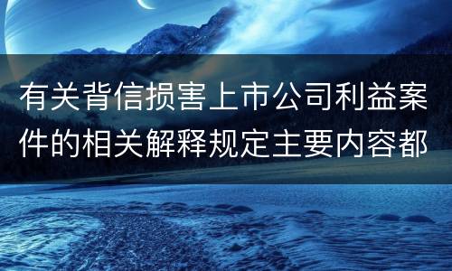 有关背信损害上市公司利益案件的相关解释规定主要内容都有哪些