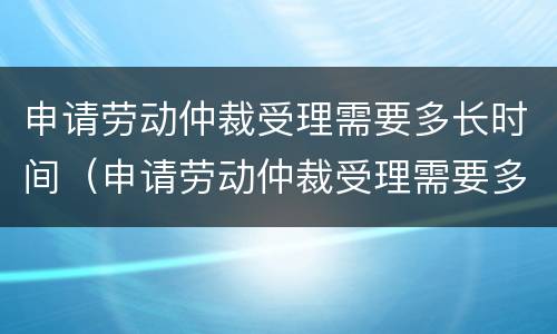 申请劳动仲裁受理需要多长时间（申请劳动仲裁受理需要多长时间出结果）