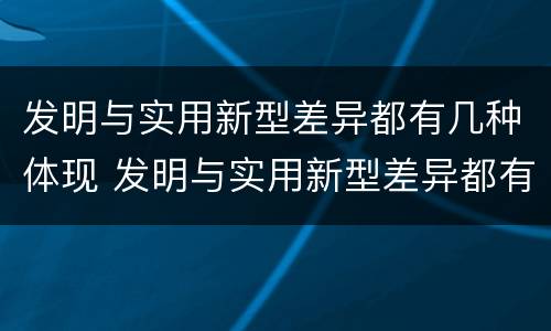 发明与实用新型差异都有几种体现 发明与实用新型差异都有几种体现形式