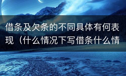 借条及欠条的不同具体有何表现（什么情况下写借条什么情况下写欠条）