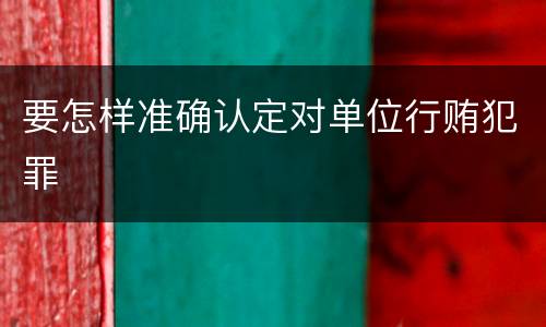 要怎样准确认定对单位行贿犯罪