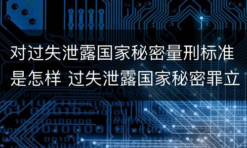 对过失泄露国家秘密量刑标准是怎样 过失泄露国家秘密罪立案标准