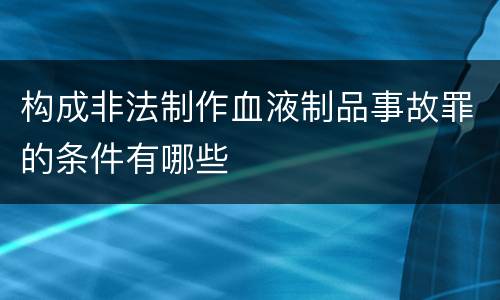 构成非法制作血液制品事故罪的条件有哪些