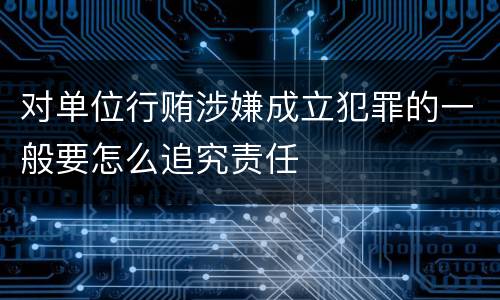对单位行贿涉嫌成立犯罪的一般要怎么追究责任