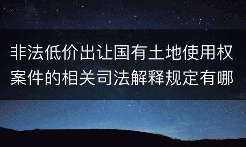 非法低价出让国有土地使用权案件的相关司法解释规定有哪些重要内容