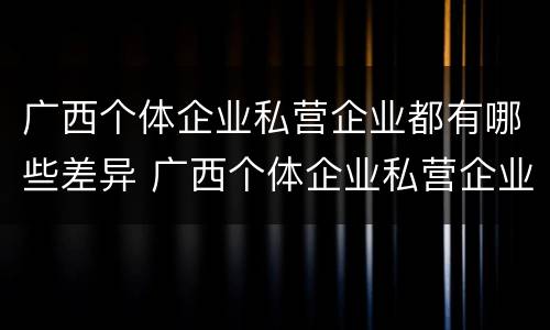 广西个体企业私营企业都有哪些差异 广西个体企业私营企业都有哪些差异呢