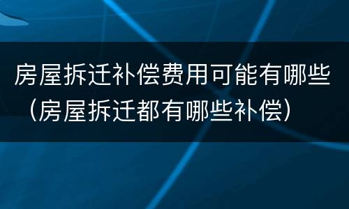 房屋拆迁补偿费用可能有哪些（房屋拆迁都有哪些补偿）
