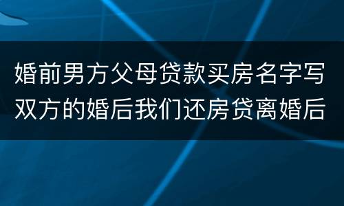 婚前男方父母贷款买房名字写双方的婚后我们还房贷离婚后怎么算