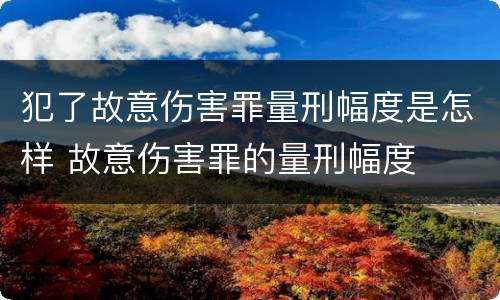 犯了故意伤害罪量刑幅度是怎样 故意伤害罪的量刑幅度