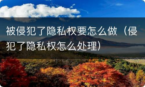 被侵犯了隐私权要怎么做（侵犯了隐私权怎么处理）
