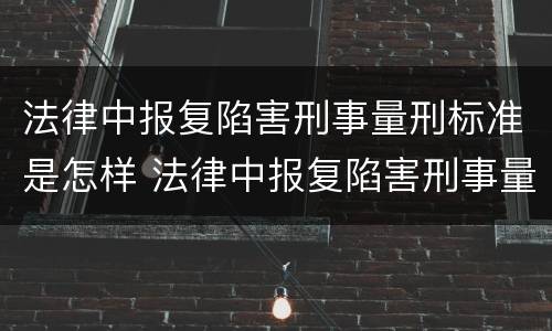 法律中报复陷害刑事量刑标准是怎样 法律中报复陷害刑事量刑标准是怎样计算的
