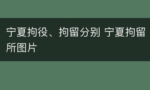宁夏拘役、拘留分别 宁夏拘留所图片