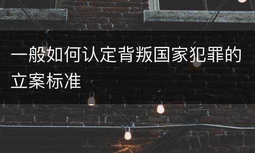 一般如何认定背叛国家犯罪的立案标准