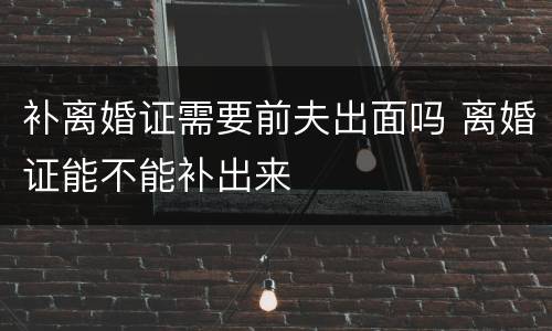 补离婚证需要前夫出面吗 离婚证能不能补出来