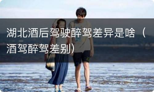 湖北酒后驾驶醉驾差异是啥（酒驾醉驾差别）