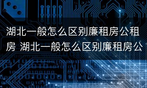 湖北一般怎么区别廉租房公租房 湖北一般怎么区别廉租房公租房和私租房