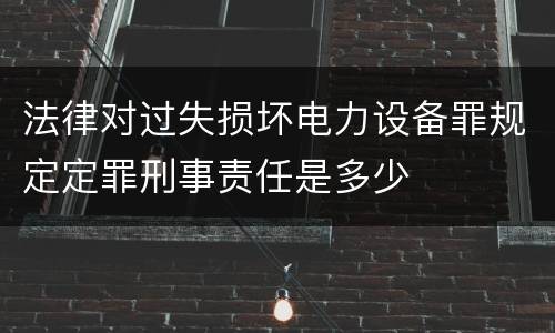 法律对过失损坏电力设备罪规定定罪刑事责任是多少