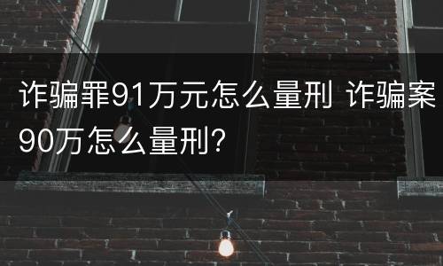 诈骗罪91万元怎么量刑 诈骗案90万怎么量刑?