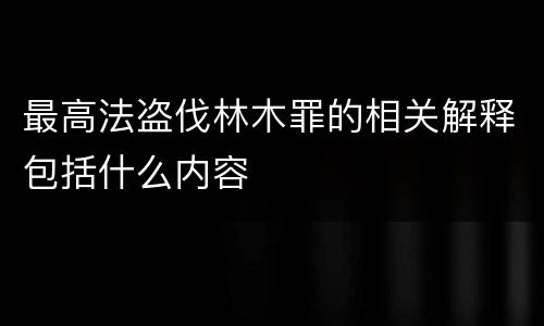 最高法盗伐林木罪的相关解释包括什么内容