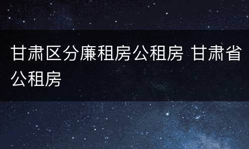 甘肃区分廉租房公租房 甘肃省公租房