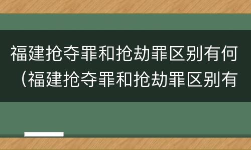 福建抢夺罪和抢劫罪区别有何（福建抢夺罪和抢劫罪区别有何不同）