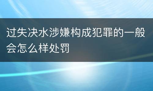 过失决水涉嫌构成犯罪的一般会怎么样处罚