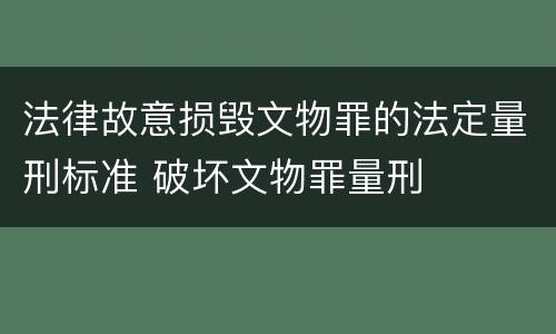 法律故意损毁文物罪的法定量刑标准 破坏文物罪量刑