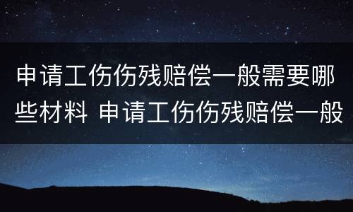 申请工伤伤残赔偿一般需要哪些材料 申请工伤伤残赔偿一般需要哪些材料和手续
