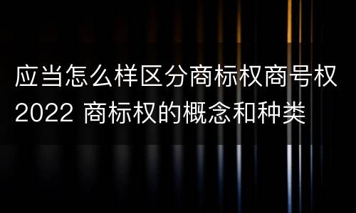 应当怎么样区分商标权商号权2022 商标权的概念和种类