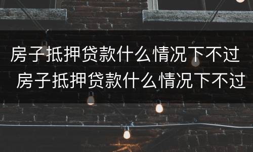 房子抵押贷款什么情况下不过 房子抵押贷款什么情况下不过审