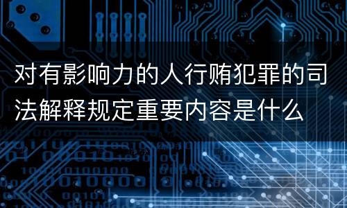 对有影响力的人行贿犯罪的司法解释规定重要内容是什么