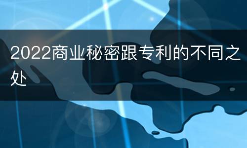 2022商业秘密跟专利的不同之处