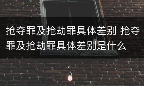抢夺罪及抢劫罪具体差别 抢夺罪及抢劫罪具体差别是什么