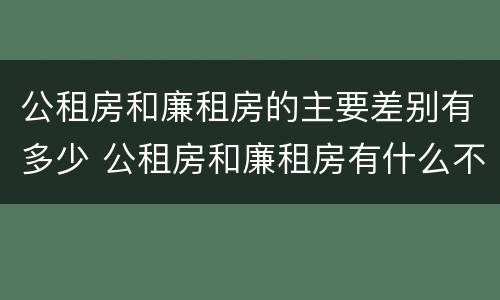 公租房和廉租房的主要差别有多少 公租房和廉租房有什么不同?