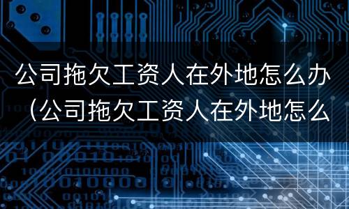 公司拖欠工资人在外地怎么办（公司拖欠工资人在外地怎么办理离职）
