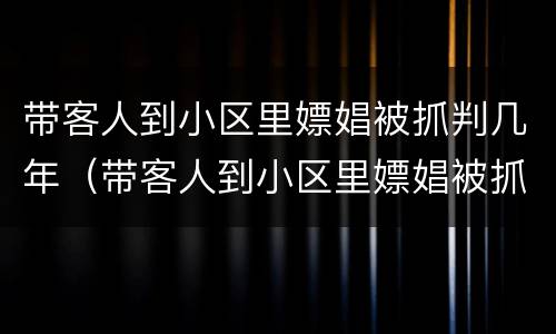 带客人到小区里嫖娼被抓判几年（带客人到小区里嫖娼被抓判几年徒刑）