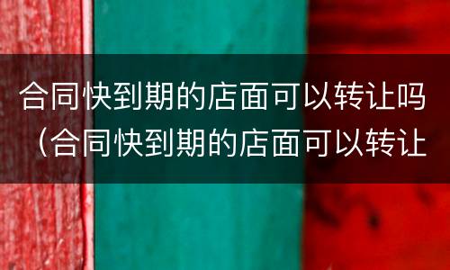合同快到期的店面可以转让吗（合同快到期的店面可以转让吗怎么办）
