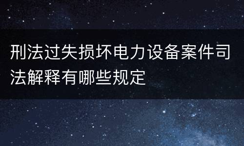刑法过失损坏电力设备案件司法解释有哪些规定