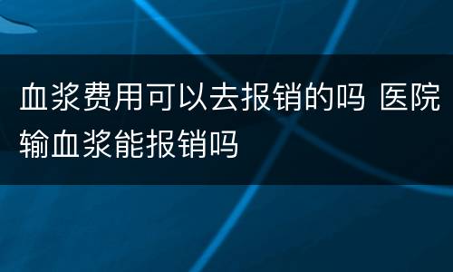 血浆费用可以去报销的吗 医院输血浆能报销吗