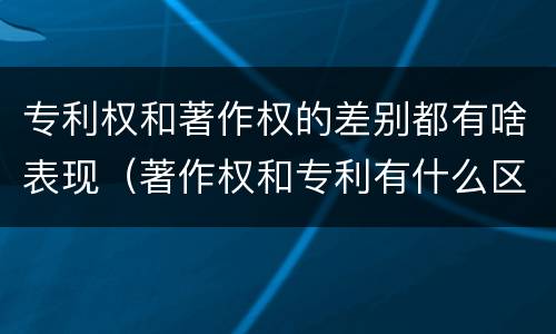 专利权和著作权的差别都有啥表现（著作权和专利有什么区别）